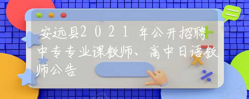 安远县2021年公开招聘中专专业课教师、高中日语教师公告