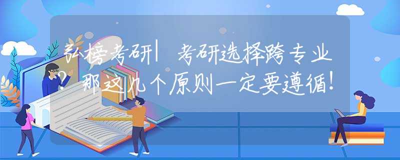 弘榜考研|考研选择跨专业？那这几个原则一定要遵循！