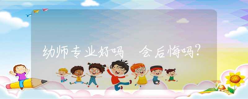 幼师专业好吗 会后悔吗?