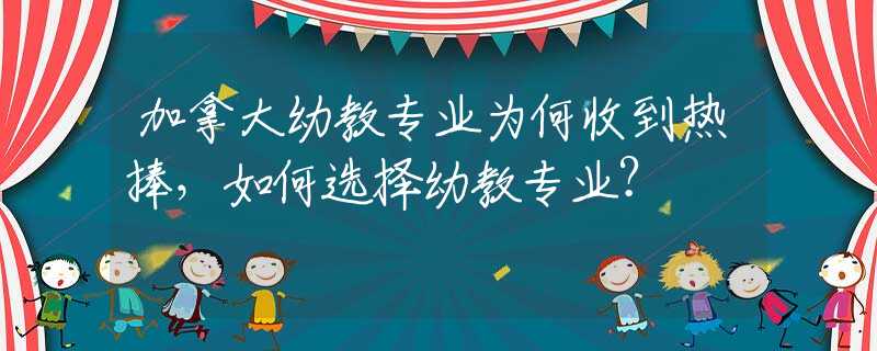 加拿大幼教专业为何收到热捧，如何选择幼教专业？