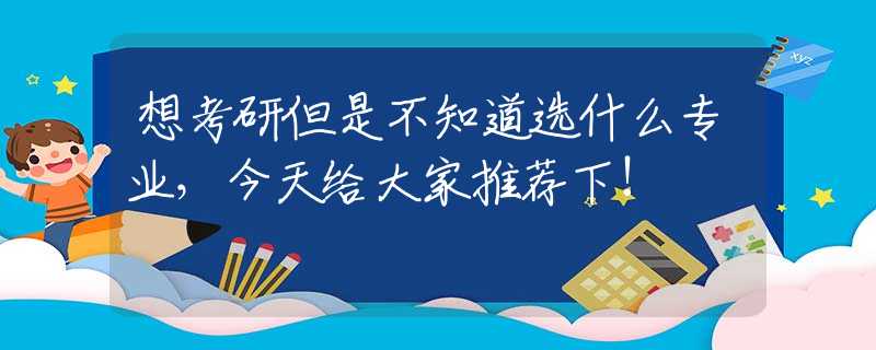 想考研但是不知道选什么专业，今天给大家推荐下!