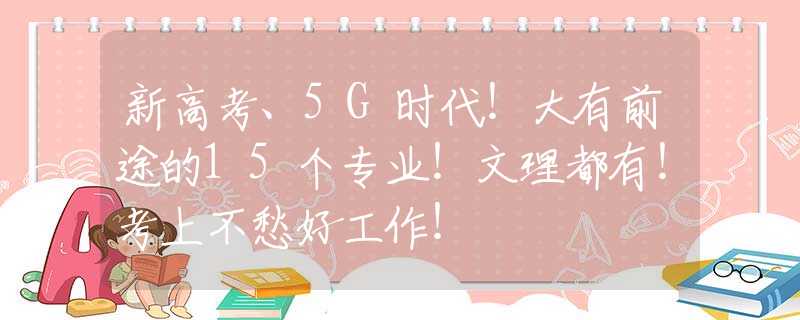 新高考、5G时代！大有前途的15个专业！文理都有！考上不愁好工作！