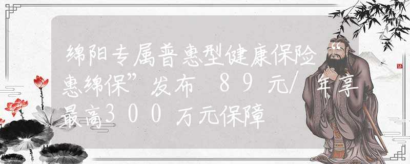 绵阳专属普惠型健康保险“惠绵保”发布 89元/年享最高300万元保障