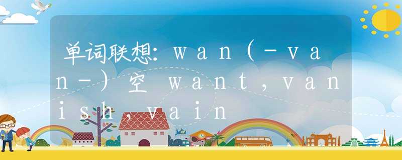 单词联想：wan(-van-)空 want，vanish，vain