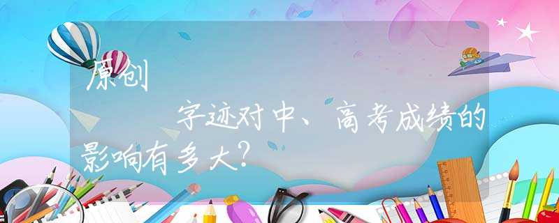 原创
            字迹对中、高考成绩的影响有多大？