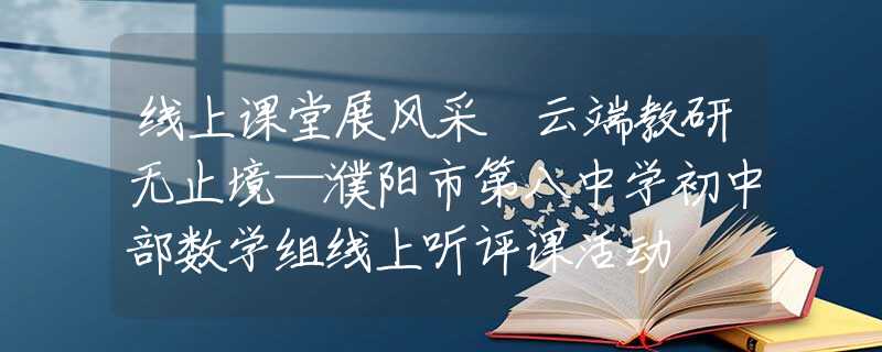 线上课堂展风采 云端教研无止境—濮阳市第八中学初中部数学组线上听评课活动