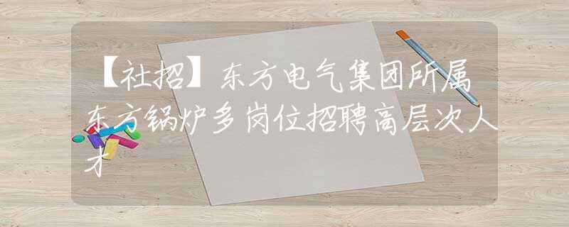 【社招】东方电气集团所属东方锅炉多岗位招聘高层次人才