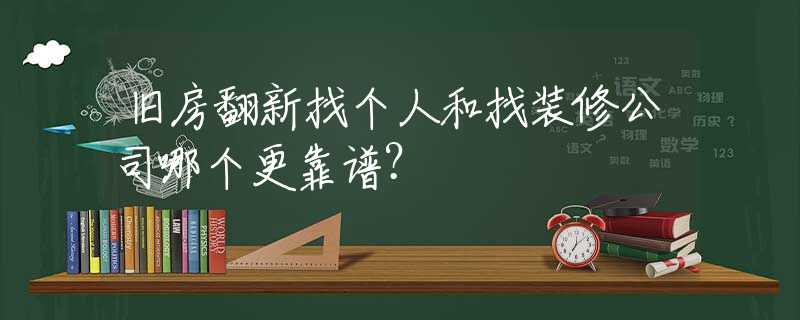 旧房翻新找个人和找装修公司哪个更靠谱？