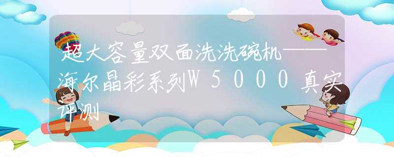 超大容量双面洗洗碗机——海尔晶彩系列W5000真实评测