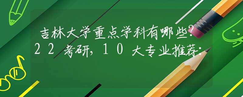 吉林大学重点学科有哪些？22考研，10大专业推荐：