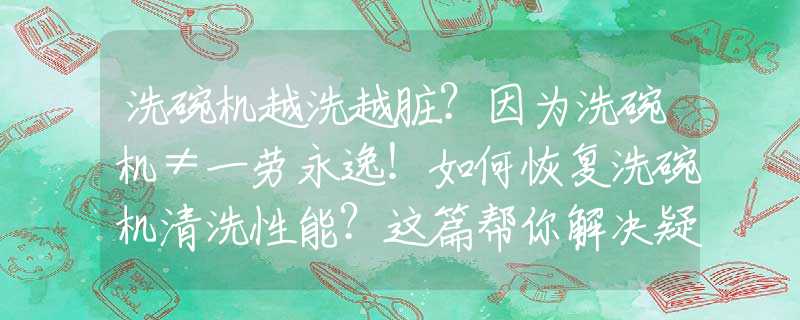 洗碗机越洗越脏？因为洗碗机≠一劳永逸！如何恢复洗碗机清洗性能？这篇帮你解决疑问