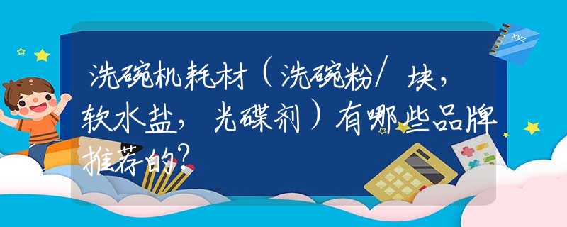 洗碗机耗材（洗碗粉/块，软水盐，光碟剂）有哪些品牌推荐的？