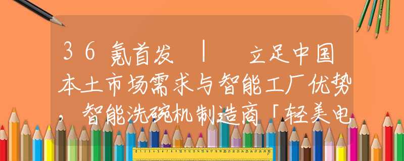 36氪首发 | 立足中国本土市场需求与智能工厂优势，智能洗碗机制造商「轻美电器」获数千万A轮融资