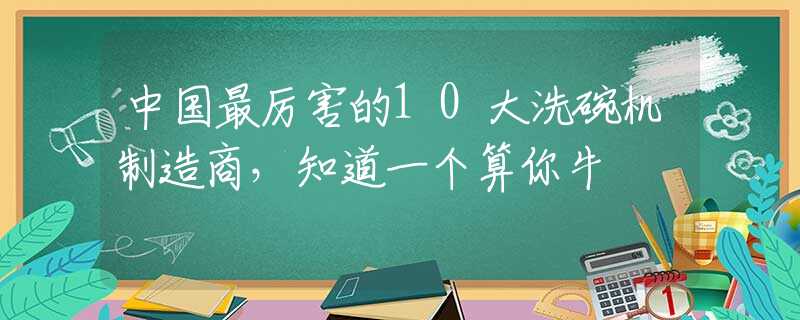 中国最厉害的10大洗碗机制造商，知道一个算你牛