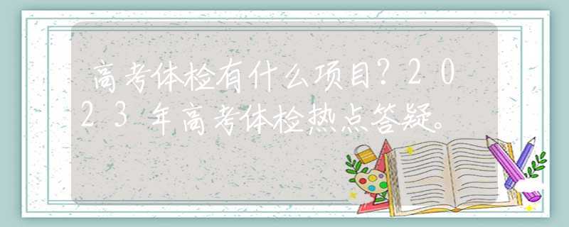 高考体检有什么项目？2023年高考体检热点答疑。