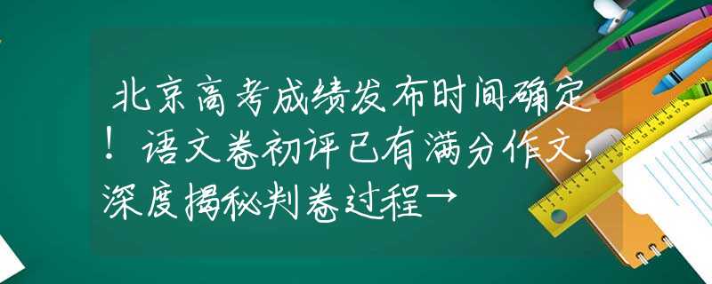 北京高考成绩发布时间确定！语文卷初评已有满分作文，深度揭秘判卷过程→