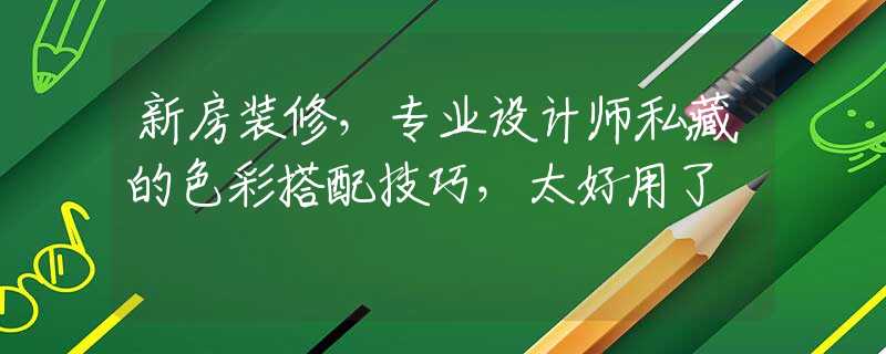 新房装修，专业设计师私藏的色彩搭配技巧，太好用了