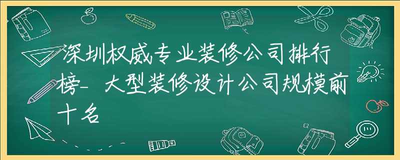 深圳权威专业装修公司排行榜_大型装修设计公司规模前十名