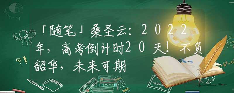 「随笔」桑圣云：2022年，高考倒计时20天！不负韶华，未来可期