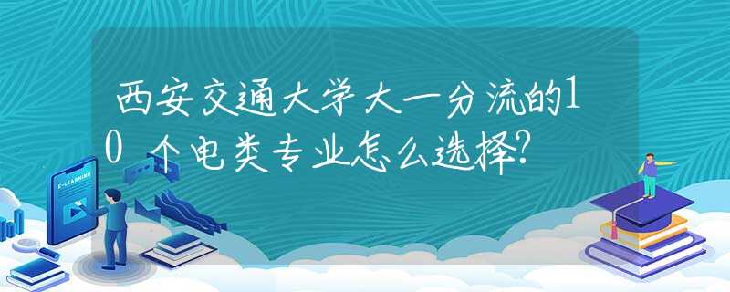 西安交通大学大一分流的10个电类专业怎么选择?