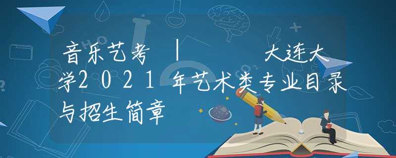 音乐艺考 | ​​大连大学2021年艺术类专业目录与招生简章