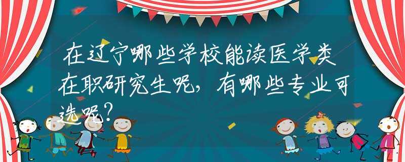 在辽宁哪些学校能读医学类在职研究生呢，有哪些专业可选呢？