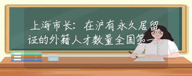 上海市长：在沪有永久居留证的外籍人才数量全国第一