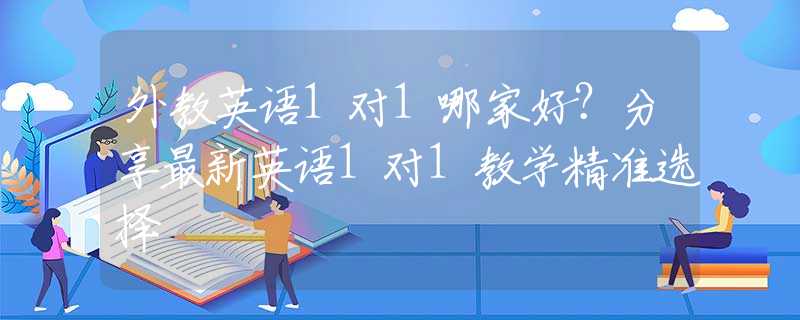 外教英语1对1哪家好？分享最新英语1对1教学精准选择