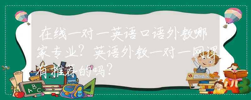 在线一对一英语口语外教哪家专业？英语外教一对一网课有推荐的吗？