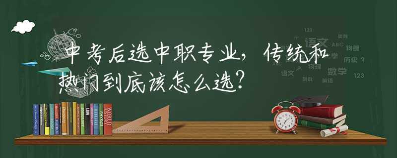 中考后选中职专业，传统和热门到底该怎么选？