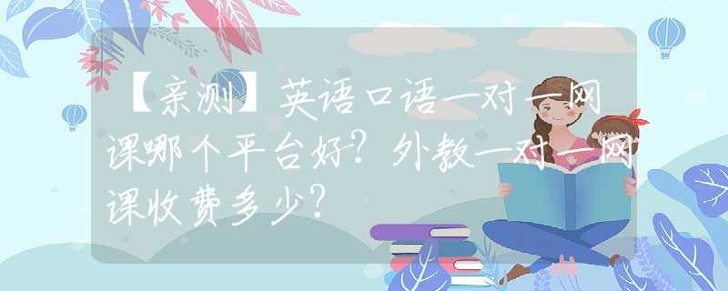 【亲测】英语口语一对一网课哪个平台好？外教一对一网课收费多少？