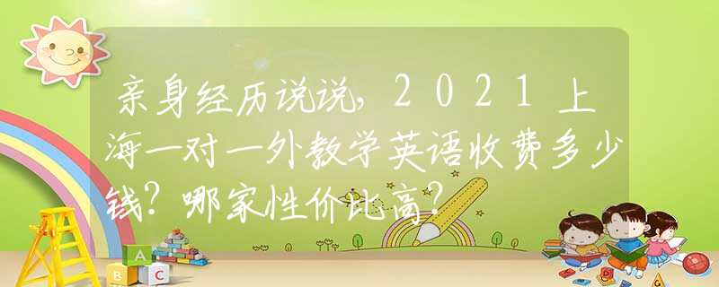 亲身经历说说，2021上海一对一外教学英语收费多少钱？哪家性价比高？