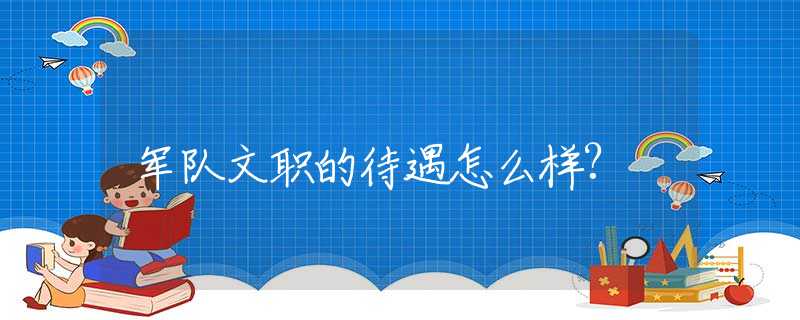 军队文职的待遇怎么样?