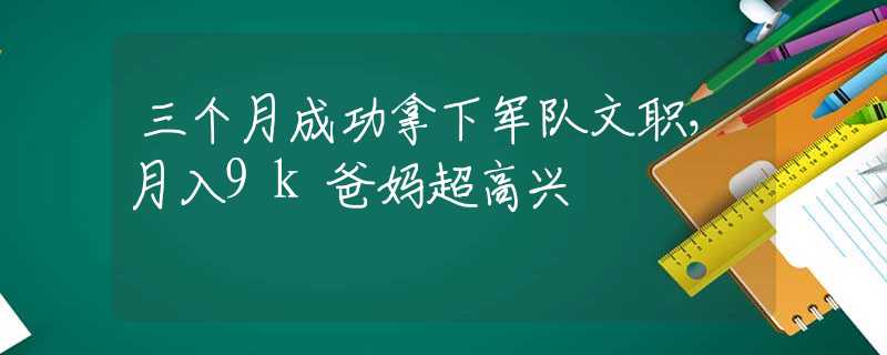 三个月成功拿下军队文职，月入9k爸妈超高兴