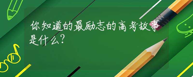 你知道的最励志的高考故事是什么？