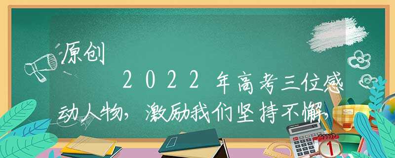 原创
            2022年高考三位感动人物，激励我们坚持不懈，奋发图强