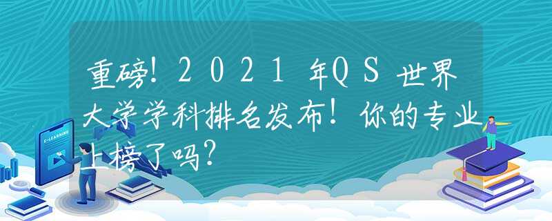 重磅！2021年QS世界大学学科排名发布！你的专业上榜了吗？