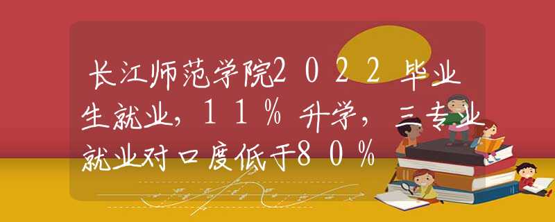 长江师范学院2022毕业生就业，11%升学，三专业就业对口度低于80%