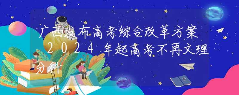 广西发布高考综合改革方案 2024年起高考不再文理分科