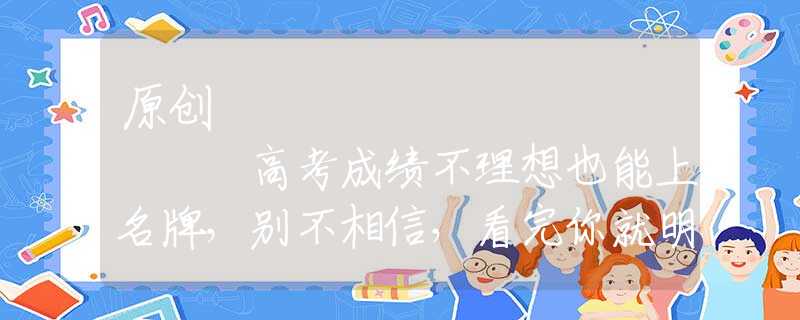 原创
            高考成绩不理想也能上名牌，别不相信，看完你就明白了