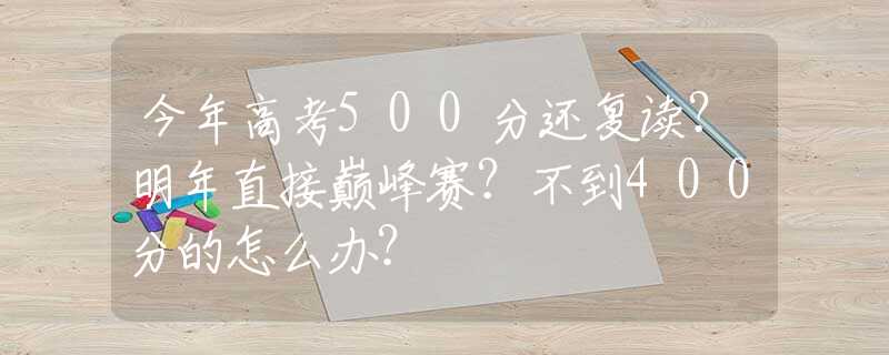 今年高考500分还复读？明年直接巅峰赛？不到400分的怎么办？