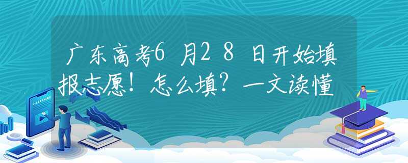 广东高考6月28日开始填报志愿！怎么填？一文读懂