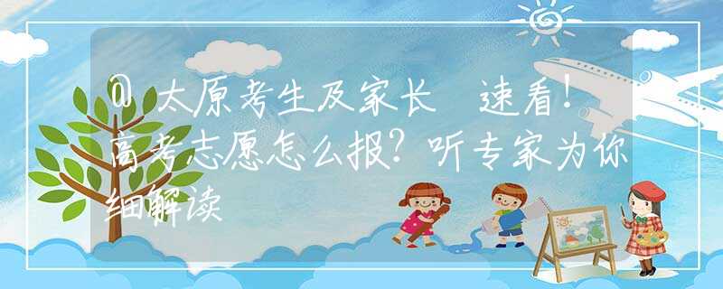 @太原考生及家长 速看！高考志愿怎么报？听专家为你细解读