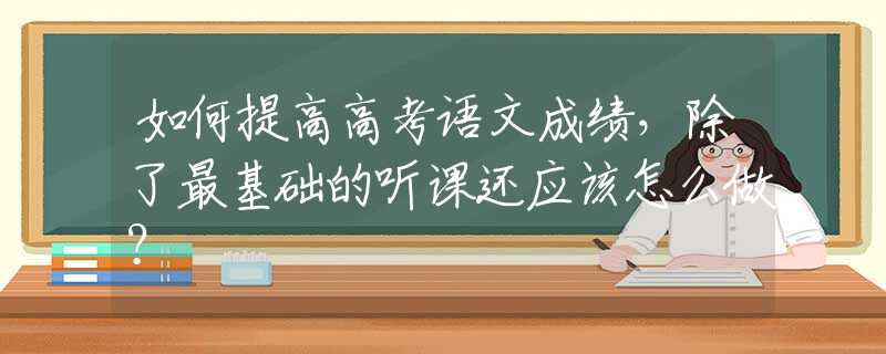 如何提高高考语文成绩，除了最基础的听课还应该怎么做？