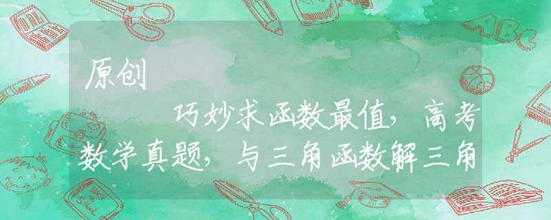 原创
            巧妙求函数最值，高考数学真题，与三角函数解三角形有关