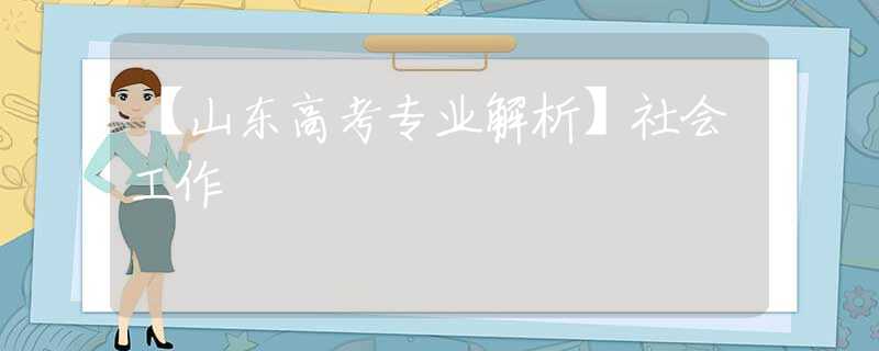 【山东高考专业解析】社会工作