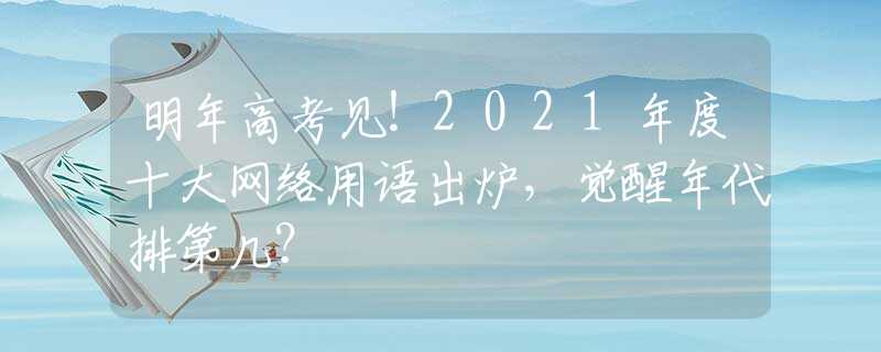 明年高考见！2021年度十大网络用语出炉，觉醒年代排第几？