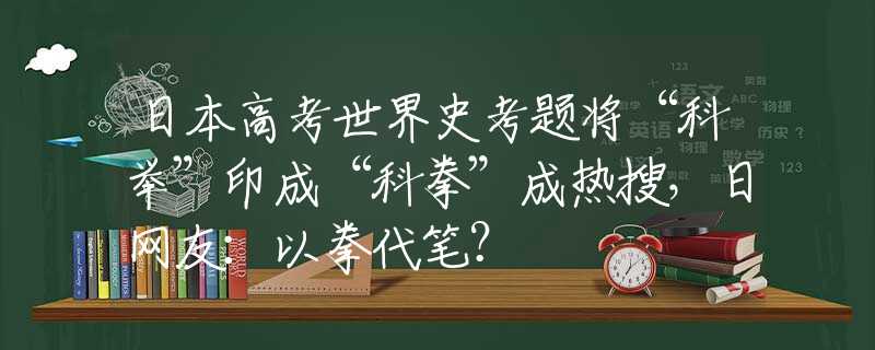 日本高考世界史考题将“科举”印成“科拳”成热搜，日网友：以拳代笔？