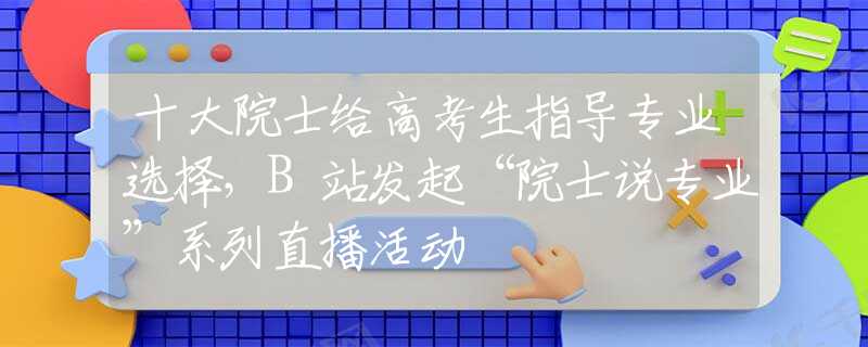 十大院士给高考生指导专业选择，B站发起“院士说专业”系列直播活动