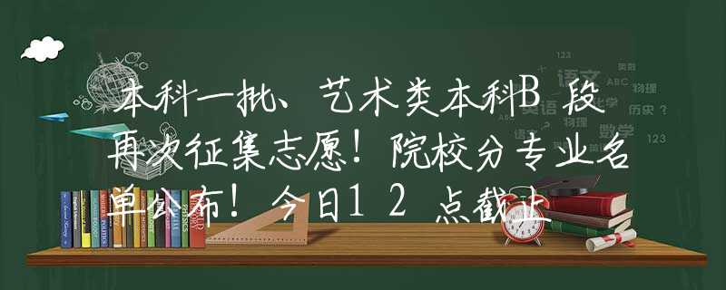 本科一批、艺术类本科B段再次征集志愿!院校分专业名单公布!今日12点截止